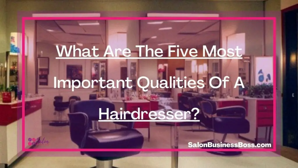 What Are The Five Most Important Qualities Of A Hairdresser? Salon Business Boss