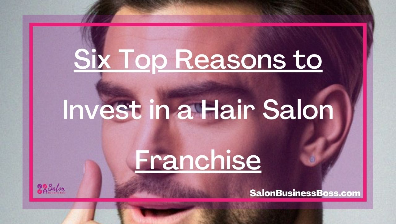 Six Top Reasons to Invest in a Hair Salon Franchise