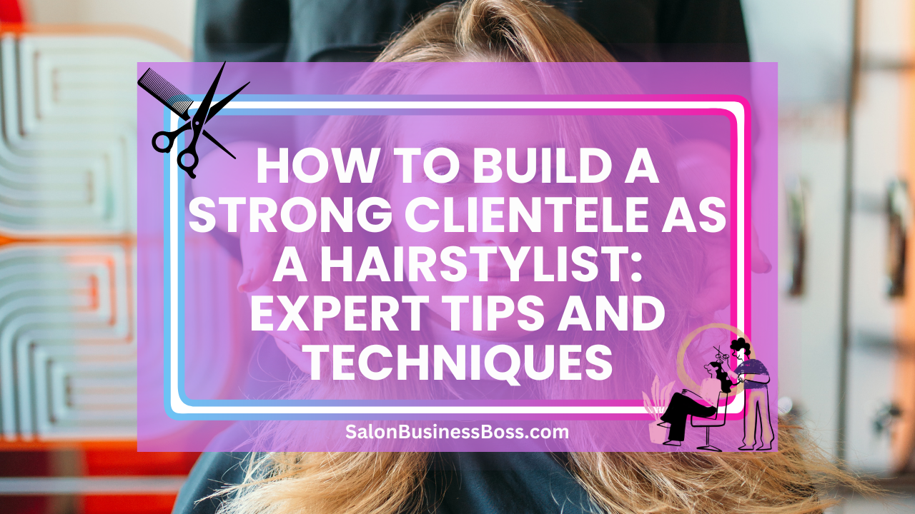 How to Build a Strong Clientele as a Hairstylist: Expert Tips and Techniques