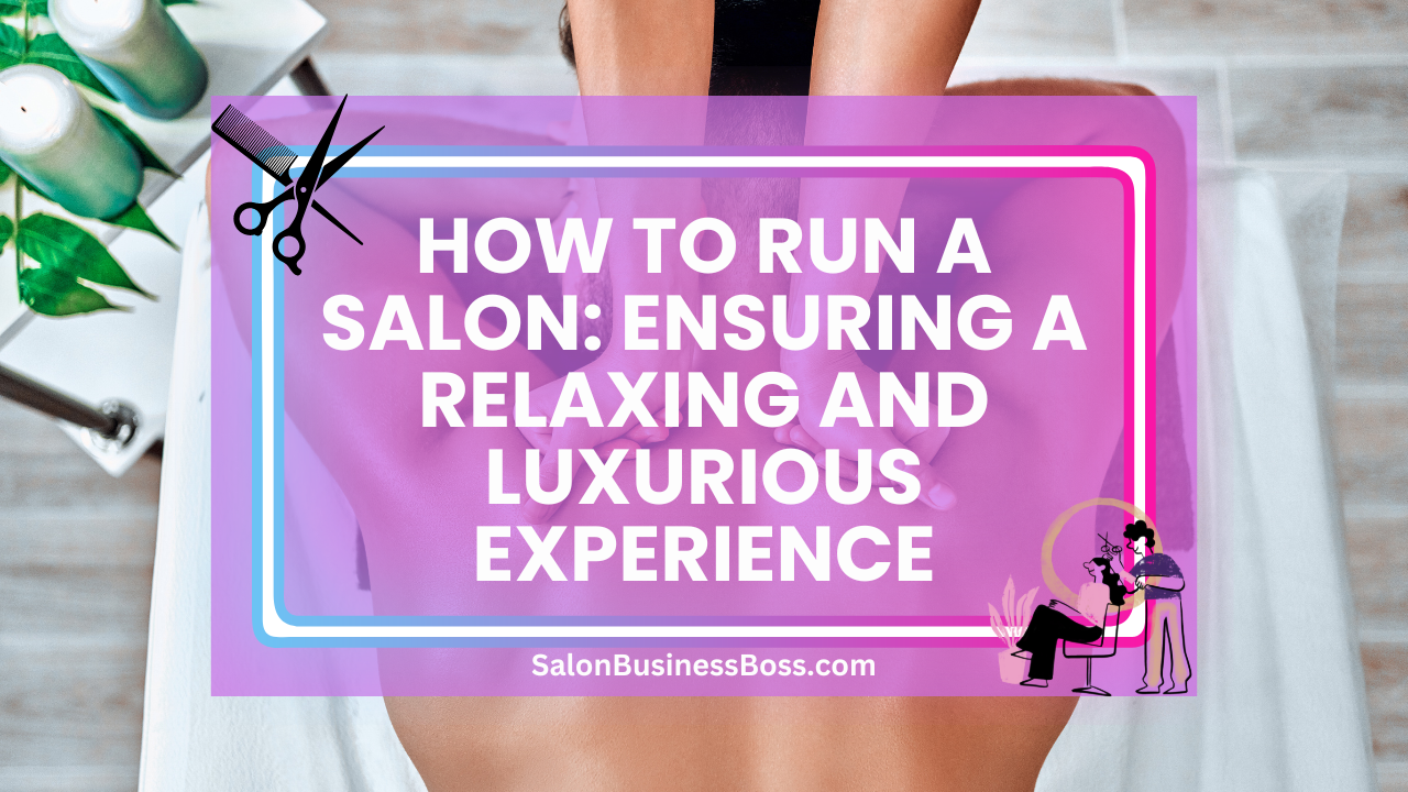 How to Run a Salon: Ensuring a Relaxing and Luxurious Experience