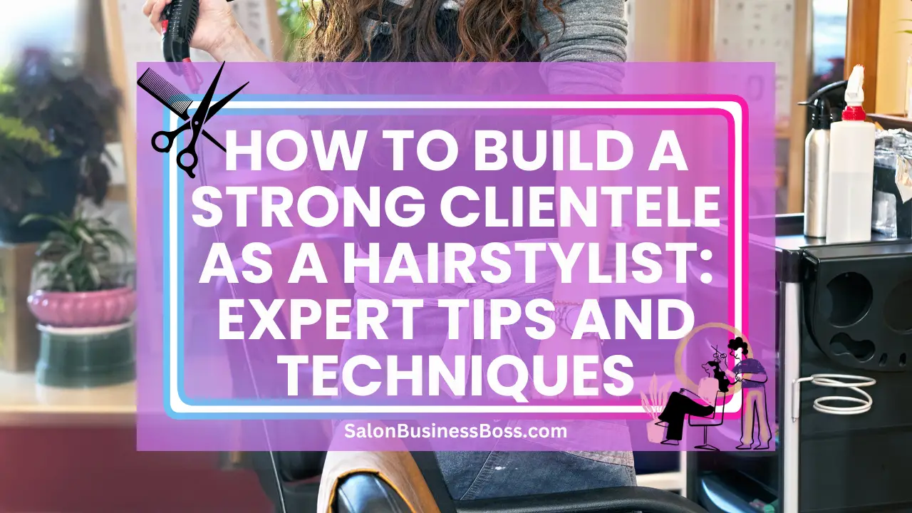 How to Build a Strong Clientele as a Hairstylist: Expert Tips and Techniques