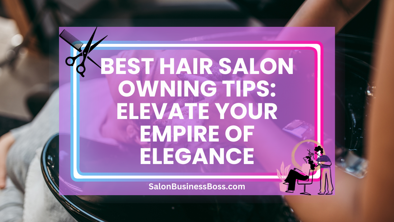 Best Hair Salon Owning Tips: Elevate Your Empire of Elegance