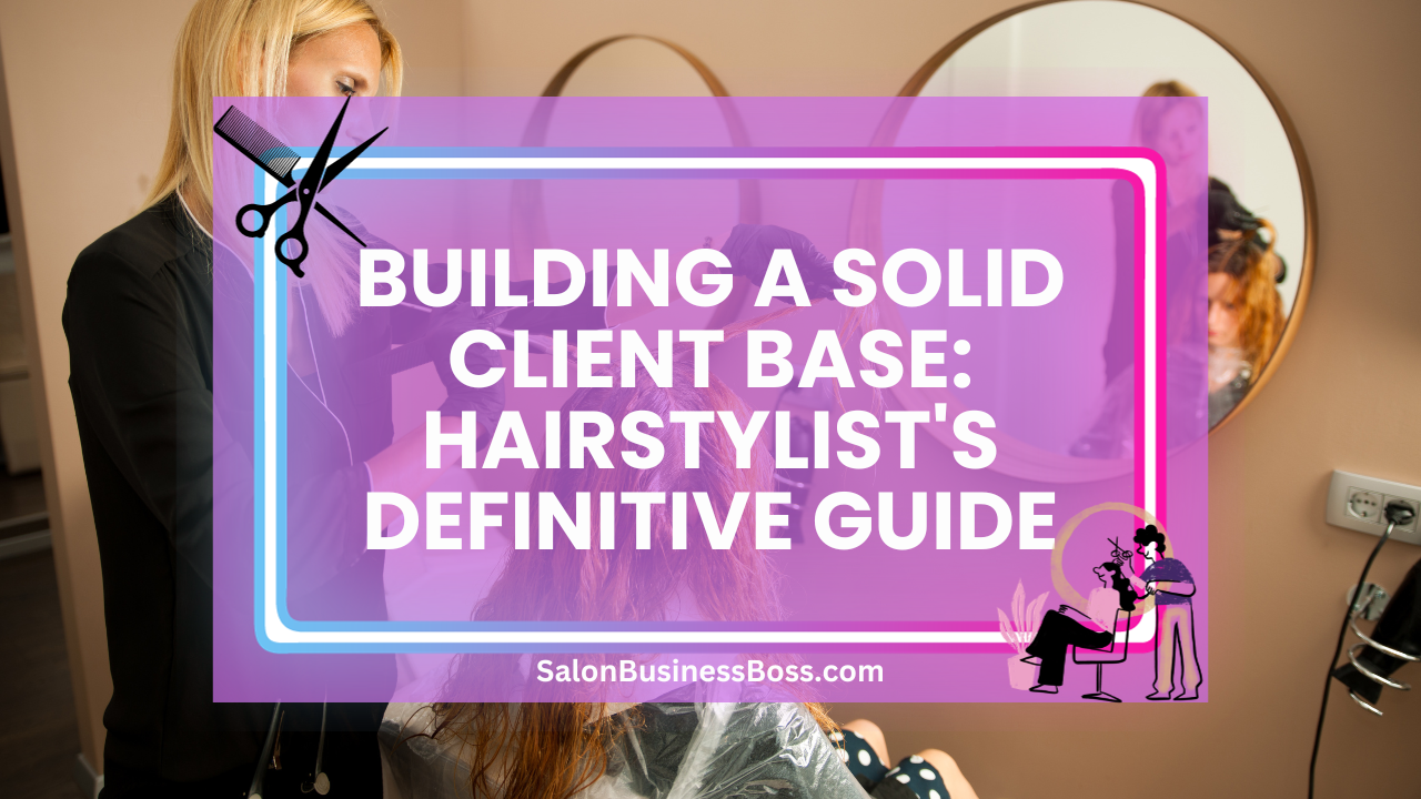 Building a Solid Client Base: Hairstylist's Definitive Guide