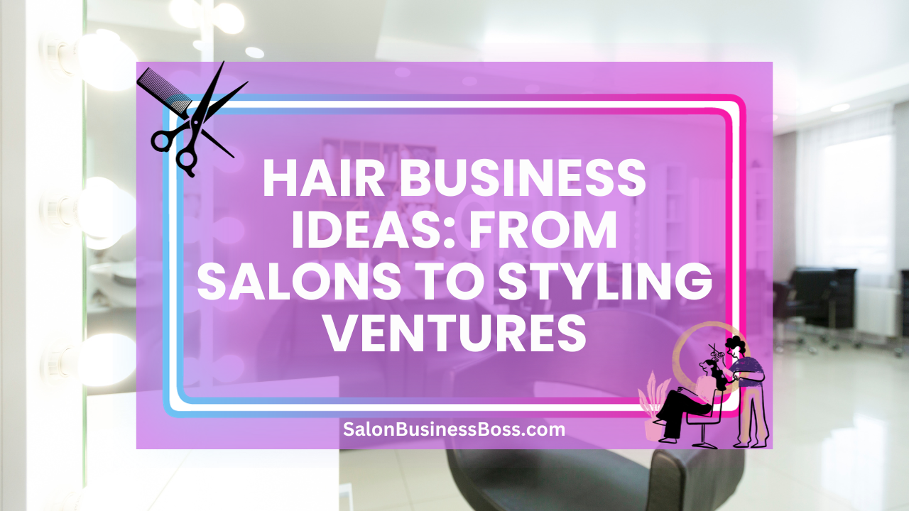 Hair Business Ideas: From Salons to Styling Ventures