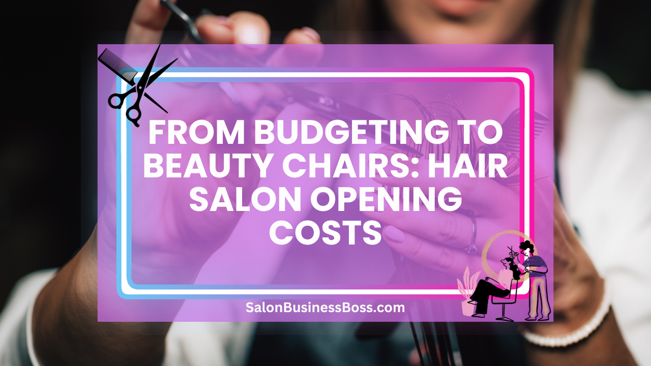 From Budgeting to Beauty Chairs: Hair Salon Opening Costs