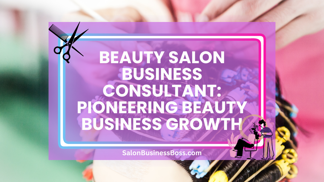 Beauty Salon Business Consultant: Pioneering Beauty Business Growth