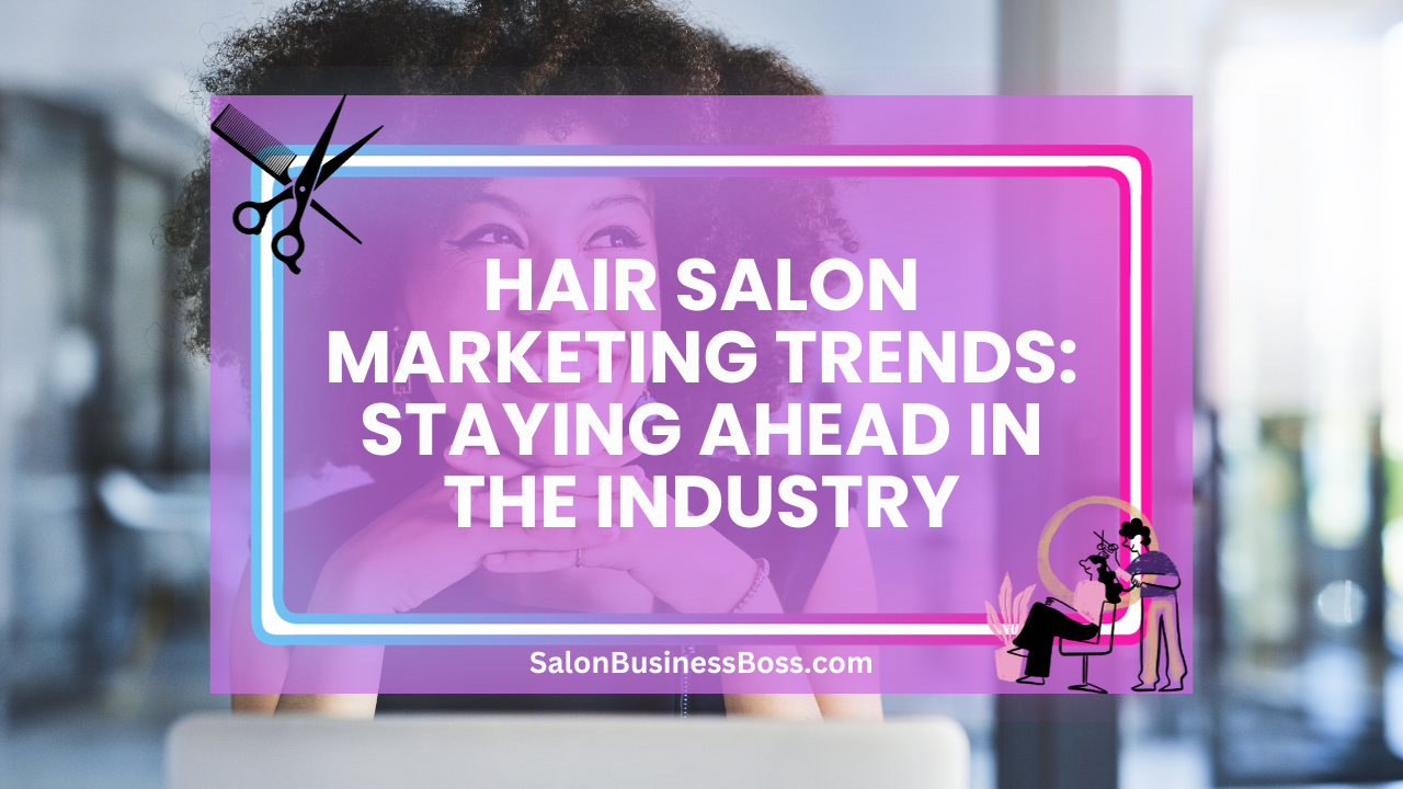 Hair Salon Marketing Trends: Staying Ahead In The Industry
