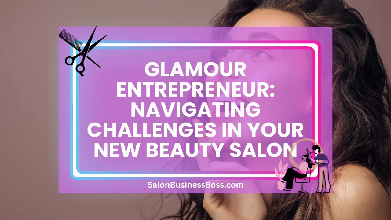 Glamour Entrepreneur: Navigating Challenges in Your New Beauty Salon