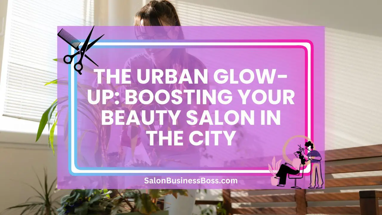 The Urban Glow-Up: Boosting Your Beauty Salon in the City
