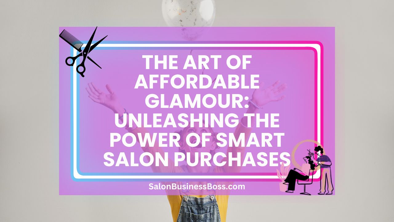 The Art of Affordable Glamour: Unleashing the Power of Smart Salon Purchases