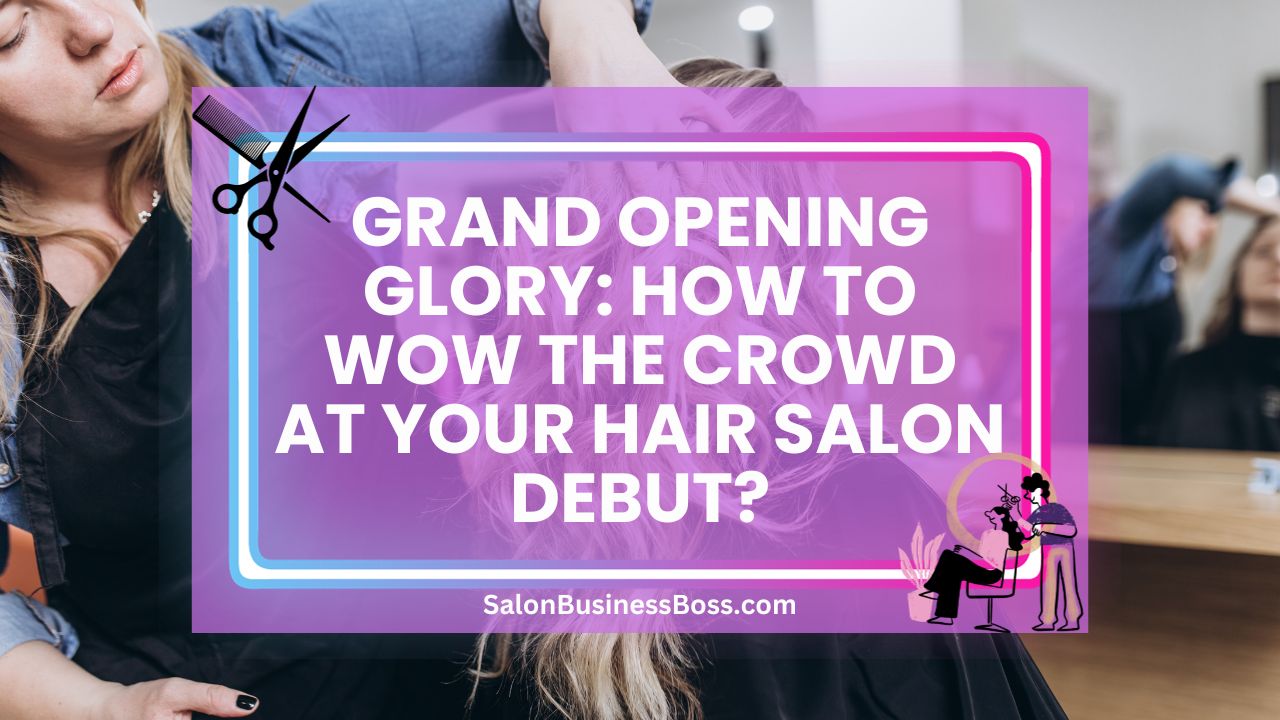 Grand Opening Glory: How to Wow the Crowd at Your Hair Salon Debut?