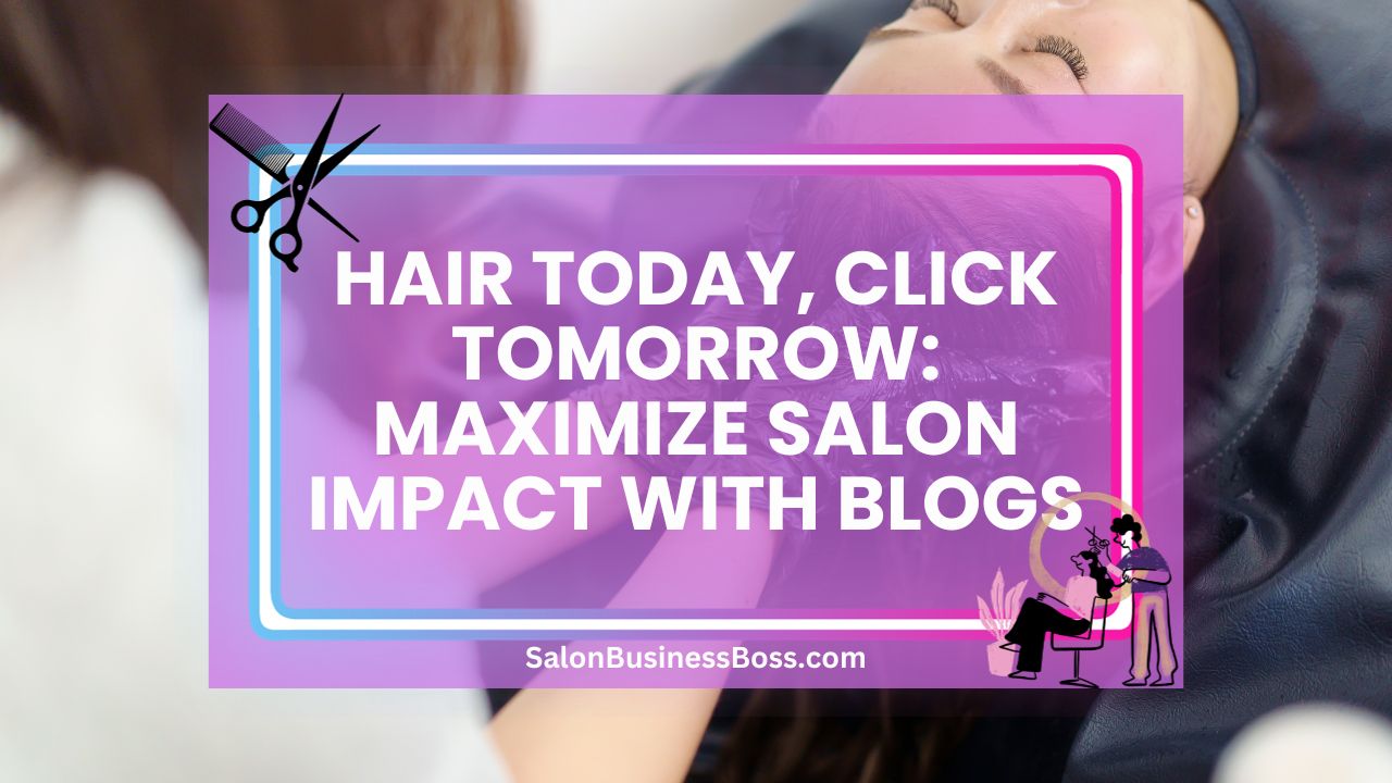 Hair Today, Click Tomorrow: Maximize Salon Impact with Blogs