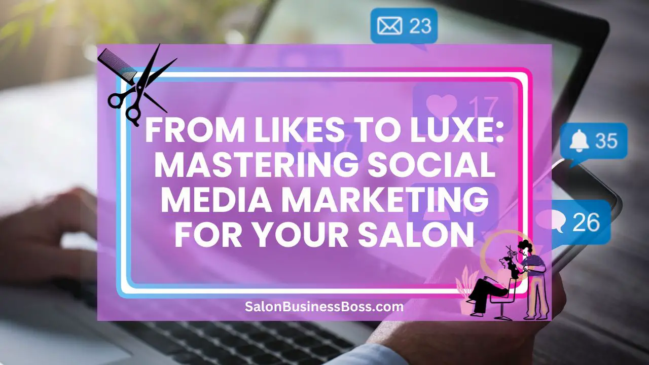 From Likes to Luxe: Mastering Social Media Marketing for Your Salon