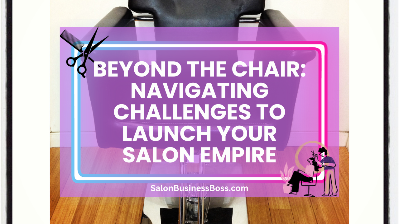 Beyond the Chair: Navigating Challenges to Launch Your Salon Empire