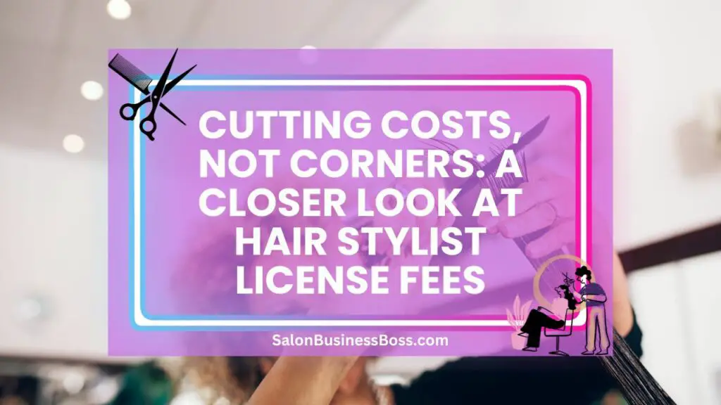 Cutting Costs, Not Corners A Closer Look at Hair Stylist License Fees