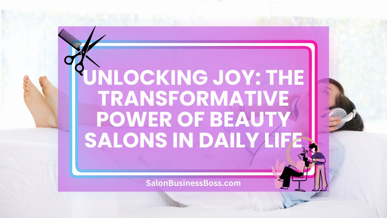 Unlocking Joy: The Transformative Power of Beauty Salons in Daily Life